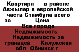 Квартира 2 1 в районе Авжылар в европейской части Стамбула всего за 38000 $. › Цена ­ 38 000 - Все города Недвижимость » Недвижимость за границей   . Калужская обл.,Обнинск г.